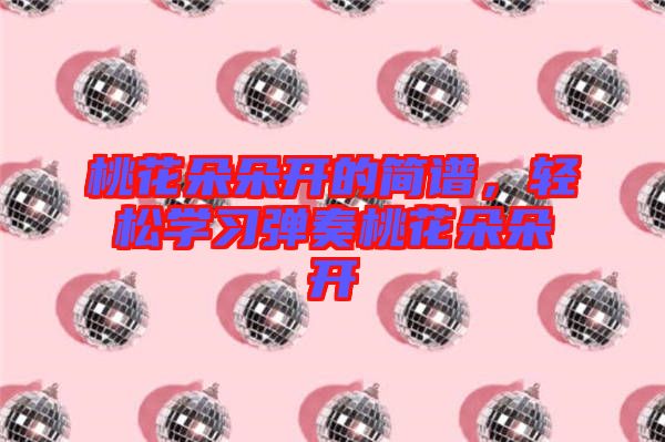 桃花朵朵開的簡譜，輕松學(xué)習(xí)彈奏桃花朵朵開