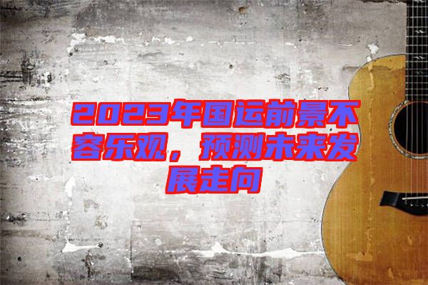 2023年國運(yùn)前景不容樂觀，預(yù)測(cè)未來發(fā)展走向