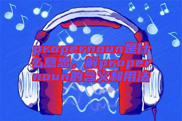 propernoun是什么意思，解propernoun的含義和用法