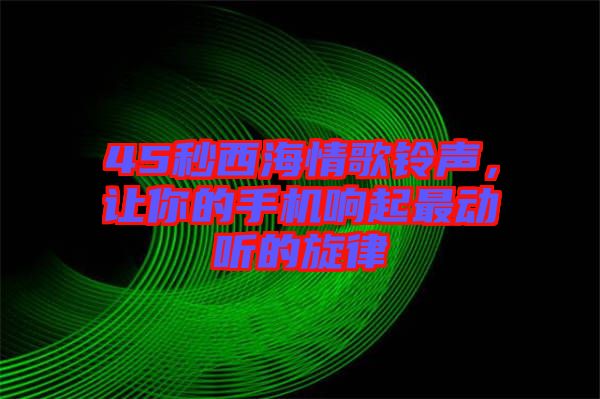 45秒西海情歌鈴聲，讓你的手機響起最動聽的旋律