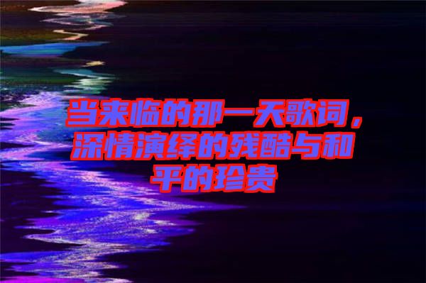 當(dāng)來臨的那一天歌詞，深情演繹的殘酷與和平的珍貴