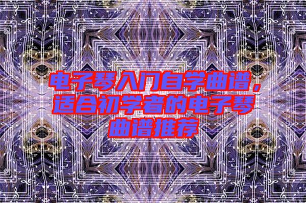 電子琴入門自學(xué)曲譜，適合初學(xué)者的電子琴曲譜推薦