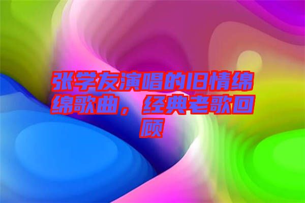 張學(xué)友演唱的舊情綿綿歌曲，經(jīng)典老歌回顧