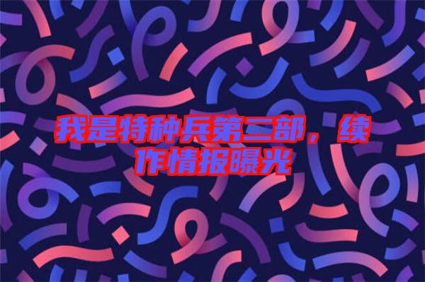我是特種兵第二部，續(xù)作情報(bào)曝光