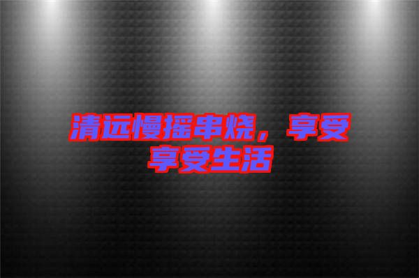 清遠(yuǎn)慢搖串燒，享受享受生活