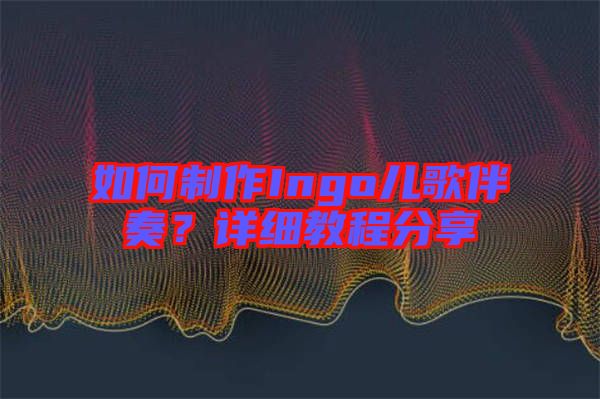 如何制作Ingo兒歌伴奏？詳細(xì)教程分享