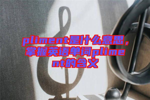 pliment是什么意思，掌握英語單詞pliment的含義