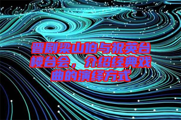 晉劇梁山伯與祝英臺樓臺會，介紹經(jīng)典戲曲的演繹方式