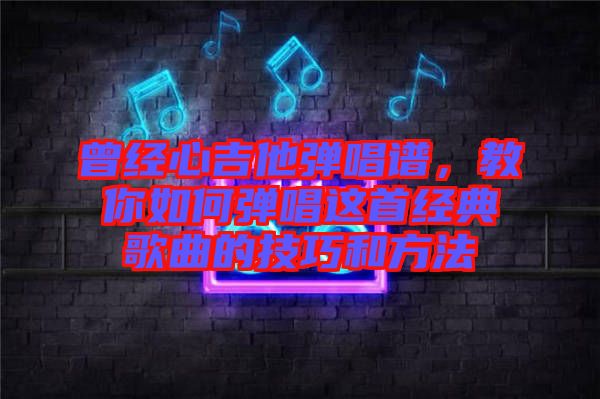 曾經(jīng)心吉他彈唱譜，教你如何彈唱這首經(jīng)典歌曲的技巧和方法