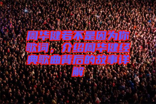 周華健若不是因為你歌詞，介紹周華健經(jīng)典歌曲背后的故事詳解