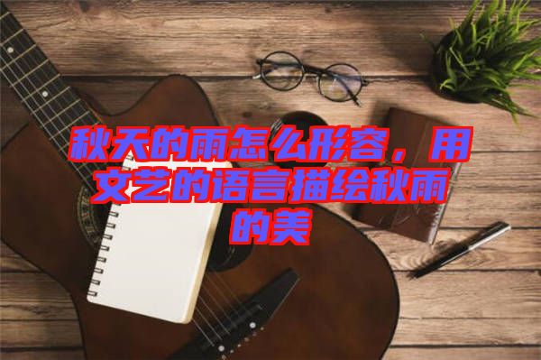 秋天的雨怎么形容，用文藝的語言描繪秋雨的美
