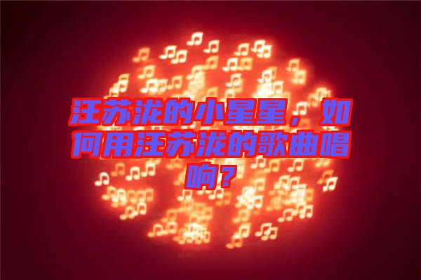 汪蘇瀧的小星星，如何用汪蘇瀧的歌曲唱響？