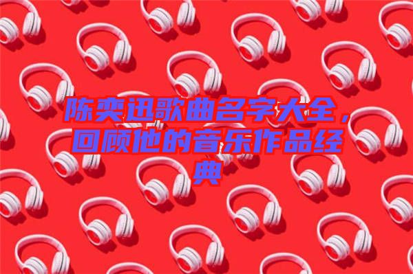 陳奕迅歌曲名字大全，回顧他的音樂作品經(jīng)典