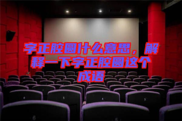 字正腔圓什么意思，解釋一下字正腔圓這個成語