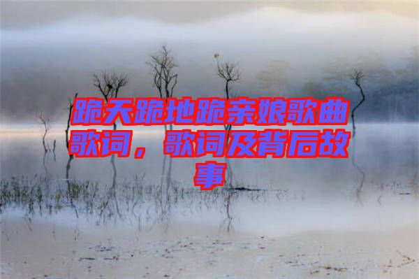 跪天跪地跪親娘歌曲歌詞，歌詞及背后故事