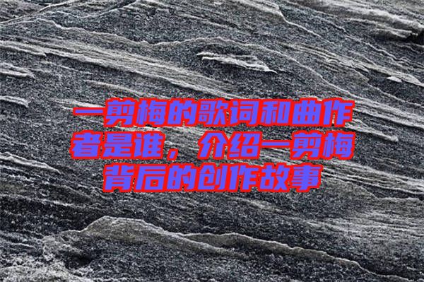 一剪梅的歌詞和曲作者是誰(shuí)，介紹一剪梅背后的創(chuàng)作故事