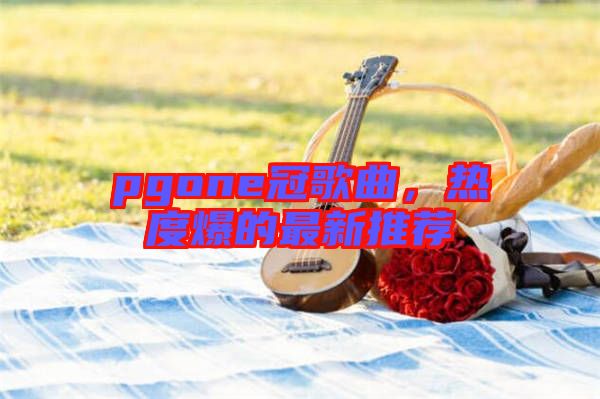 pgone冠歌曲，熱度爆的最新推薦