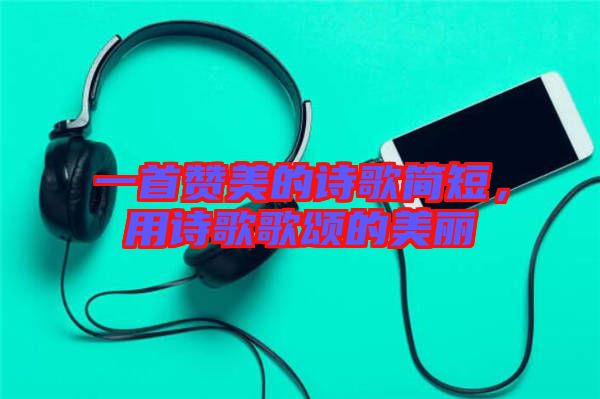 一首贊美的詩歌簡短，用詩歌歌頌的美麗