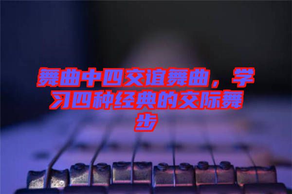 舞曲中四交誼舞曲，學習四種經典的交際舞步