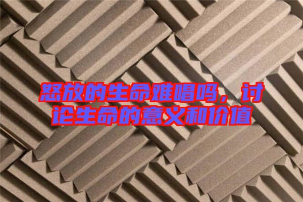 怒放的生命難唱嗎，討論生命的意義和價(jià)值