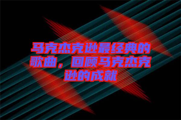 馬克杰克遜最經典的歌曲，回顧馬克杰克遜的成就