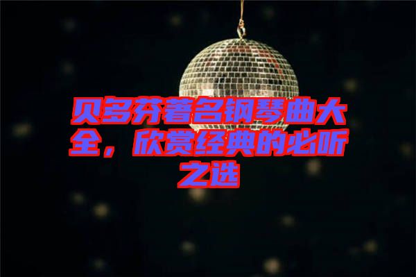 貝多芬著名鋼琴曲大全，欣賞經(jīng)典的必聽之選