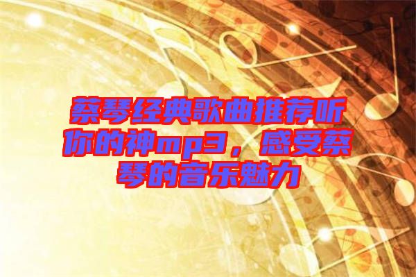 蔡琴經(jīng)典歌曲推薦聽你的神mp3，感受蔡琴的音樂魅力