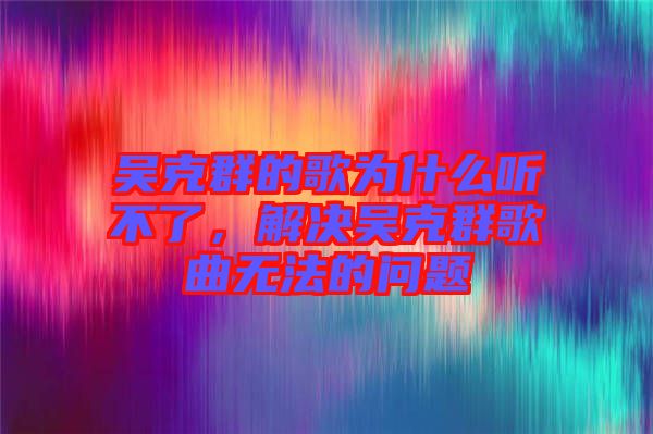 吳克群的歌為什么聽不了，解決吳克群歌曲無法的問題