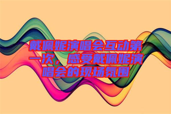 戴佩妮演唱會(huì)互動(dòng)第一次，感受戴佩妮演唱會(huì)的現(xiàn)場(chǎng)氛圍