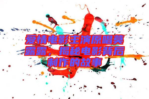 愛情電影主演原唱莫露露，揭秘電影背后制作的故事