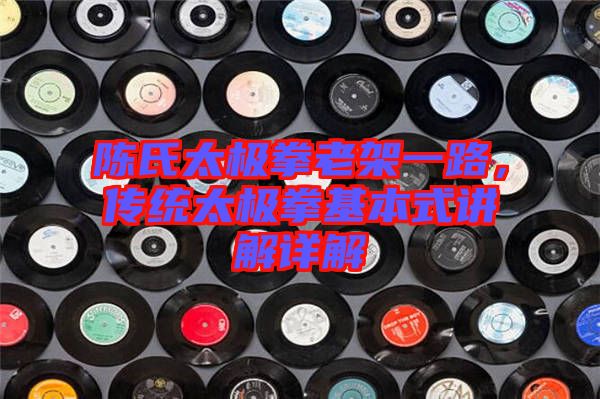 陳氏太極拳老架一路，傳統(tǒng)太極拳基本式講解詳解