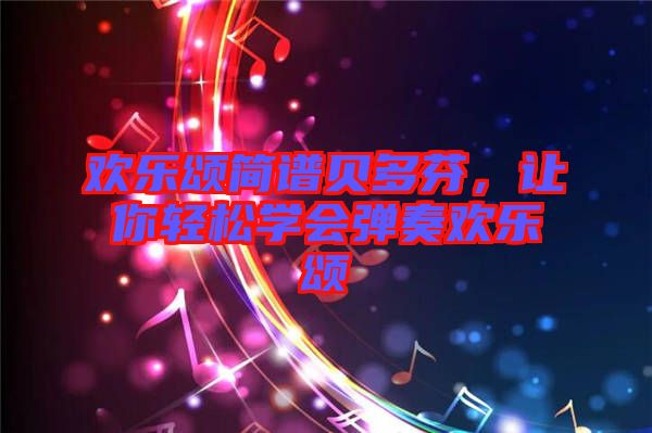 歡樂(lè)頌簡(jiǎn)譜貝多芬，讓你輕松學(xué)會(huì)彈奏歡樂(lè)頌