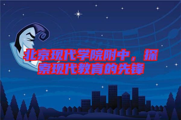 北京現(xiàn)代學院附中，探索現(xiàn)代教育的先鋒