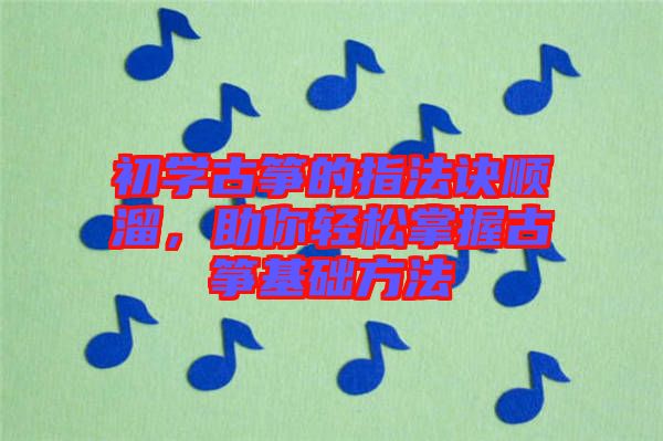 初學古箏的指法訣順溜，助你輕松掌握古箏基礎(chǔ)方法