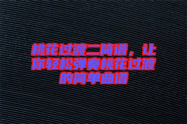 桃花過渡二簡譜，讓你輕松彈奏桃花過渡的簡單曲譜