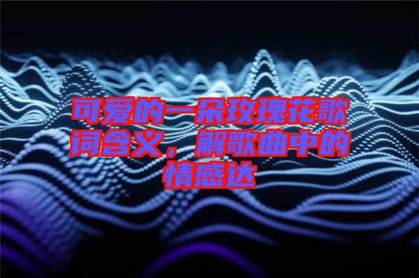 可愛的一朵玫瑰花歌詞含義，解歌曲中的情感達(dá)