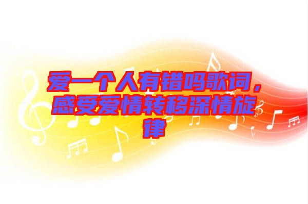 愛(ài)一個(gè)人有錯(cuò)嗎歌詞，感受愛(ài)情轉(zhuǎn)移深情旋律