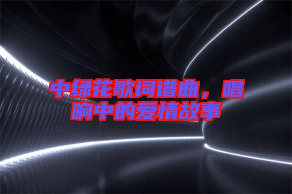 中綠花歌詞譜曲，唱響中的愛(ài)情故事
