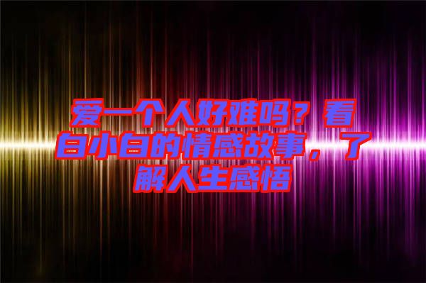愛一個人好難嗎？看白小白的情感故事，了解人生感悟