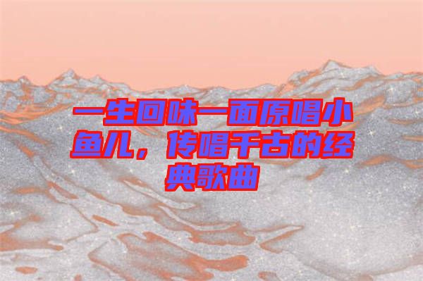 一生回味一面原唱小魚兒，傳唱千古的經(jīng)典歌曲