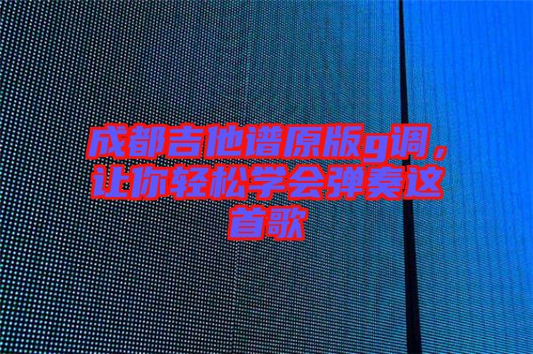 成都吉他譜原版g調(diào)，讓你輕松學(xué)會(huì)彈奏這首歌