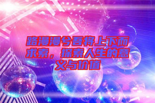 路漫漫兮吾將上下而求索，探索人生的意義與價(jià)值