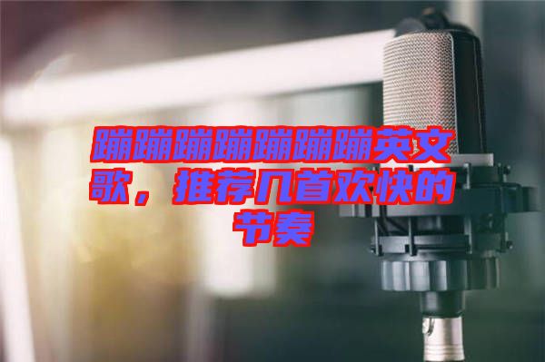 蹦蹦蹦蹦蹦蹦蹦英文歌，推薦幾首歡快的節(jié)奏
