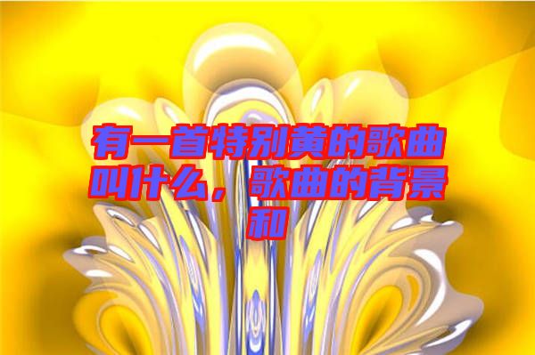 有一首特別黃的歌曲叫什么，歌曲的背景和