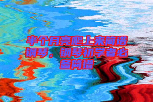 半個月亮爬上來簡譜鋼琴，鋼琴初學(xué)者必備簡譜