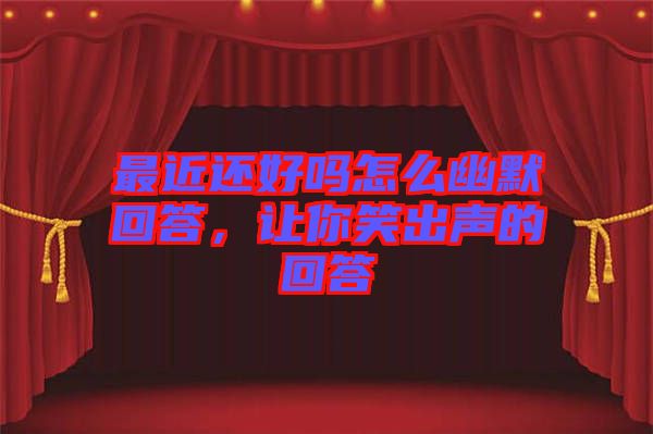 最近還好嗎怎么幽默回答，讓你笑出聲的回答