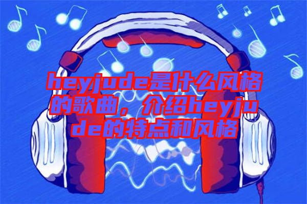 heyjude是什么風(fēng)格的歌曲，介紹heyjude的特點(diǎn)和風(fēng)格