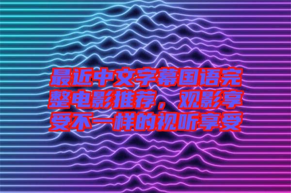最近中文字幕國語完整電影推薦，觀影享受不一樣的視聽享受