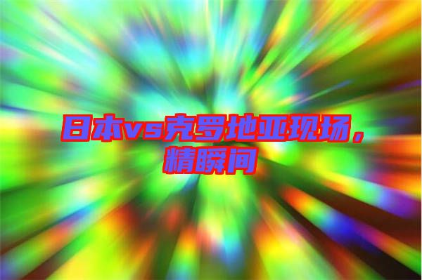 日本vs克羅地亞現(xiàn)場，精瞬間