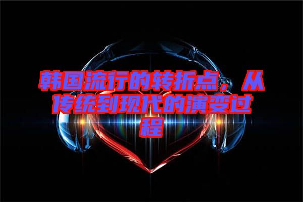韓國(guó)流行的轉(zhuǎn)折點(diǎn)，從傳統(tǒng)到現(xiàn)代的演變過(guò)程